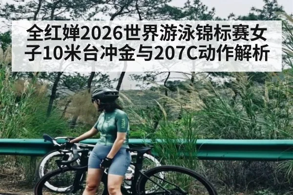 全红婵2026世界游泳锦标赛女子10米台冲金与207C动作解析