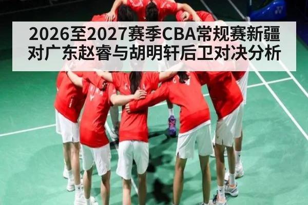 2026至2027赛季CBA常规赛新疆对广东赵睿与胡明轩后卫对决分析