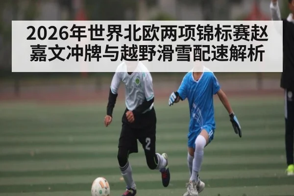 2026年世界北欧两项锦标赛赵嘉文冲牌与越野滑雪配速解析