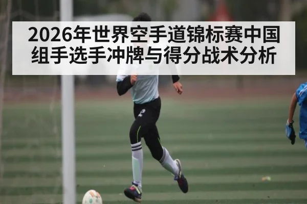 2026年世界空手道锦标赛中国组手选手冲牌与得分战术分析