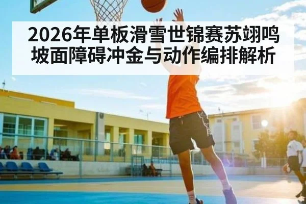 2026年单板滑雪世锦赛苏翊鸣坡面障碍冲金与动作编排解析