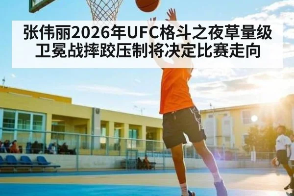 张伟丽2026年UFC格斗之夜草量级卫冕战摔跤压制将决定比赛走向